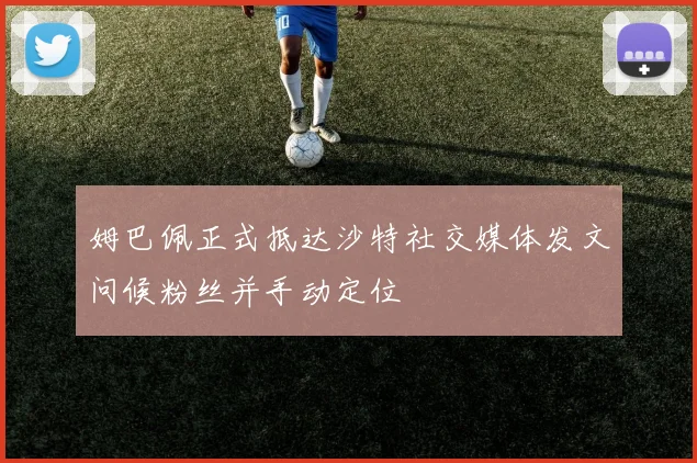 姆巴佩正式抵达沙特社交媒体发文问候粉丝并手动定位