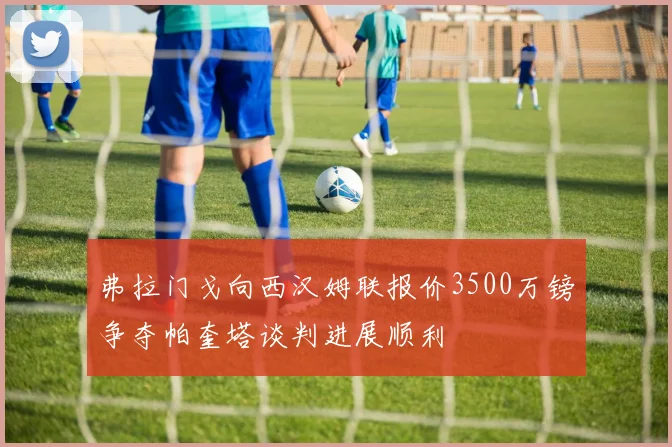 弗拉门戈向西汉姆联报价3500万镑争夺帕奎塔谈判进展顺利