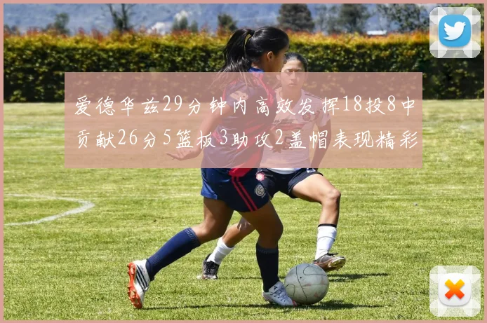爱德华兹29分钟内高效发挥18投8中贡献26分5篮板3助攻2盖帽表现精彩但犯规频繁影响比赛乐趣