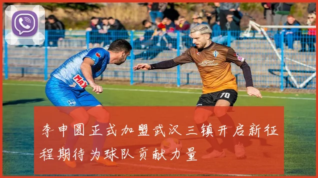 李申圆正式加盟武汉三镇开启新征程期待为球队贡献力量