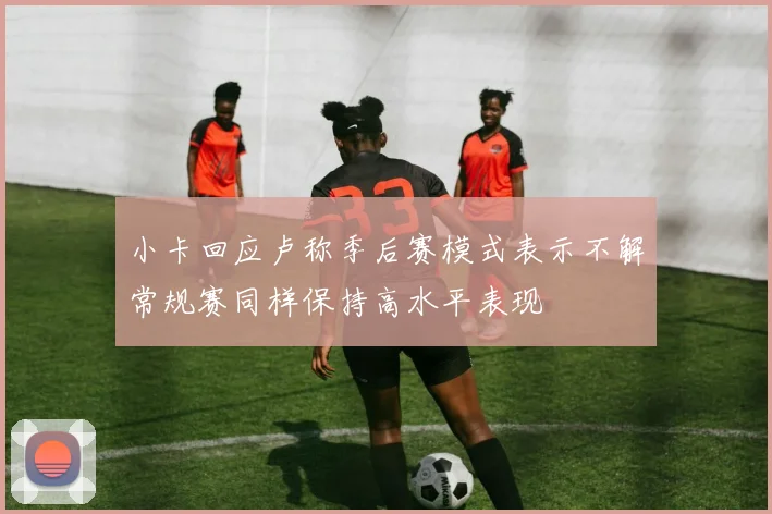 小卡回应卢称季后赛模式表示不解常规赛同样保持高水平表现