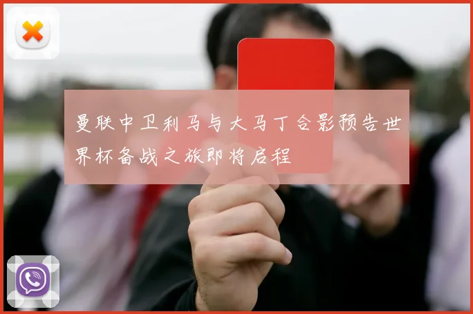 曼联中卫利马与大马丁合影预告世界杯备战之旅即将启程