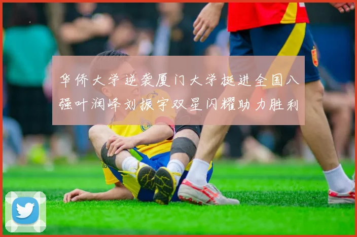 华侨大学逆袭厦门大学挺进全国八强叶润峰刘振宇双星闪耀助力胜利