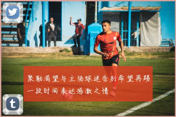 聚勒渴望与主场球迷告别希望再踢一段时间表达感激之情
