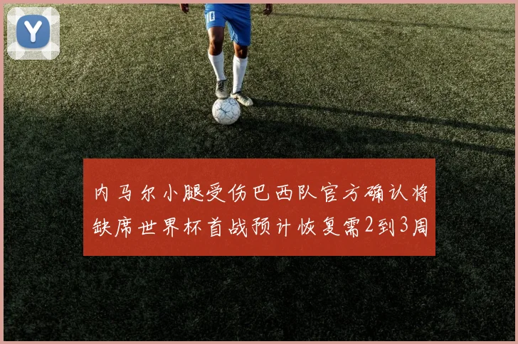 内马尔小腿受伤巴西队官方确认将缺席世界杯首战预计恢复需2到3周