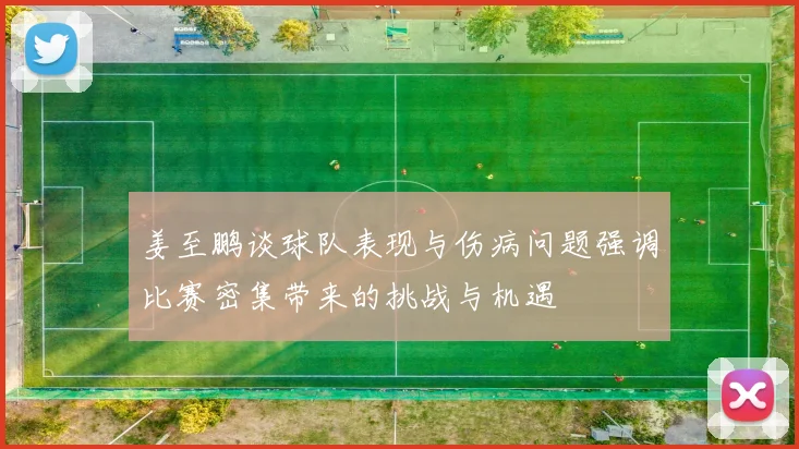 姜至鹏谈球队表现与伤病问题强调比赛密集带来的挑战与机遇