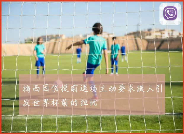 梅西因伤提前退场主动要求换人引发世界杯前的担忧
