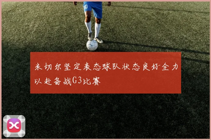 米切尔坚定表态球队状态良好全力以赴备战G3比赛