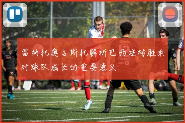 雷纳托奥古斯托解析巴西逆转胜利对球队成长的重要意义