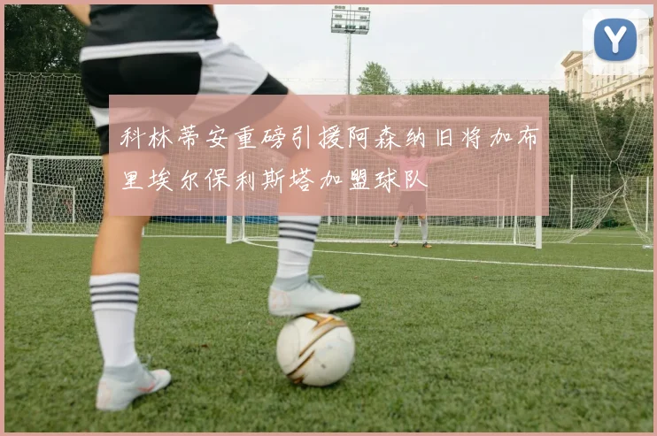 科林蒂安重磅引援阿森纳旧将加布里埃尔保利斯塔加盟球队