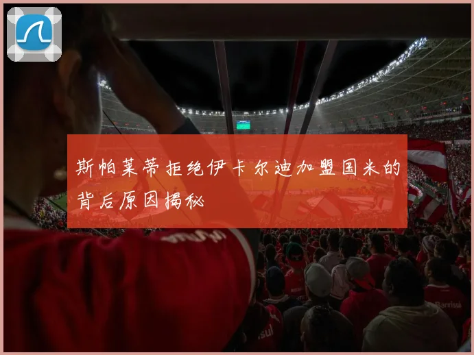 斯帕莱蒂拒绝伊卡尔迪加盟国米的背后原因揭秘